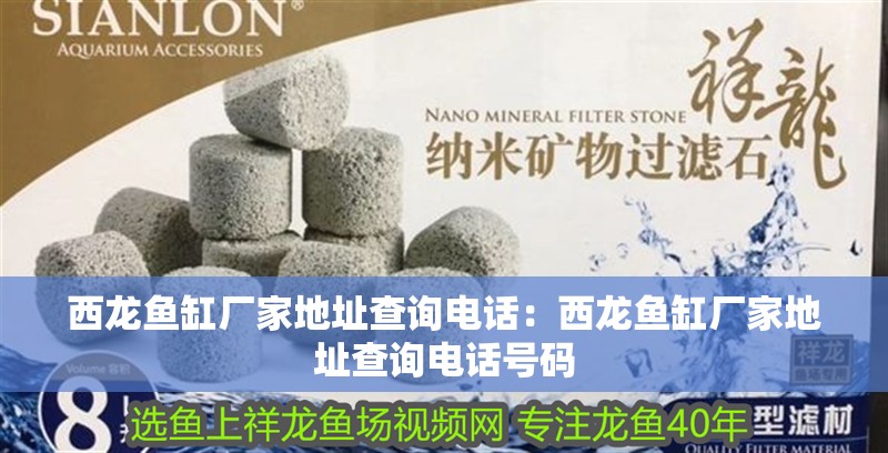 西龍魚缸廠家地址查詢電話：西龍魚缸廠家地址查詢電話號碼