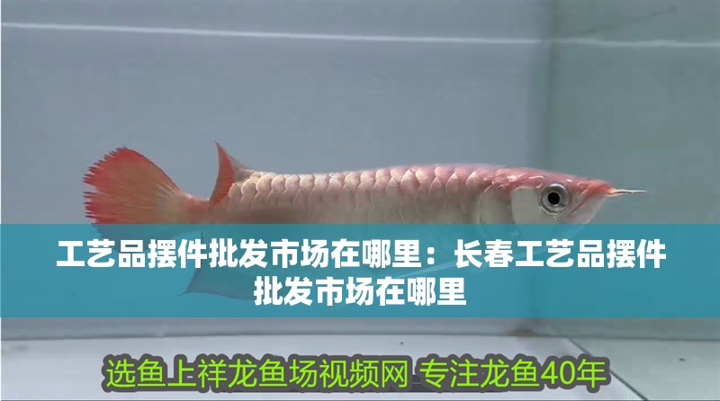工藝品擺件批發市場在哪里：長春工藝品擺件批發市場在哪里