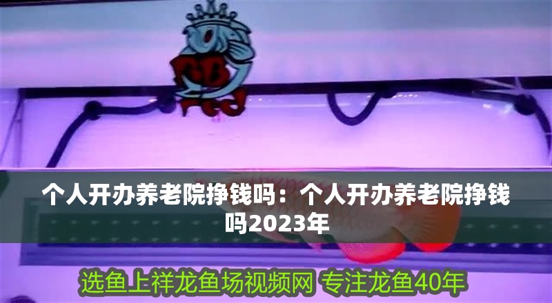 個人開辦養老院掙錢嗎：個人開辦養老院掙錢嗎2023年