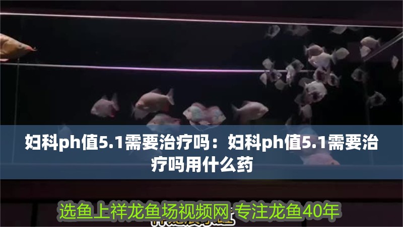 婦科ph值5.1需要治療嗎：婦科ph值5.1需要治療嗎用什么藥
