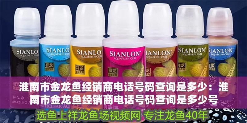 淮南市金龍魚經銷商電話號碼查詢是多少：淮南市金龍魚經銷商電話號碼查詢是多少號