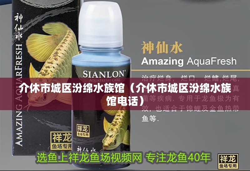 介休市城區汾綿水族館（介休市城區汾綿水族館電話）