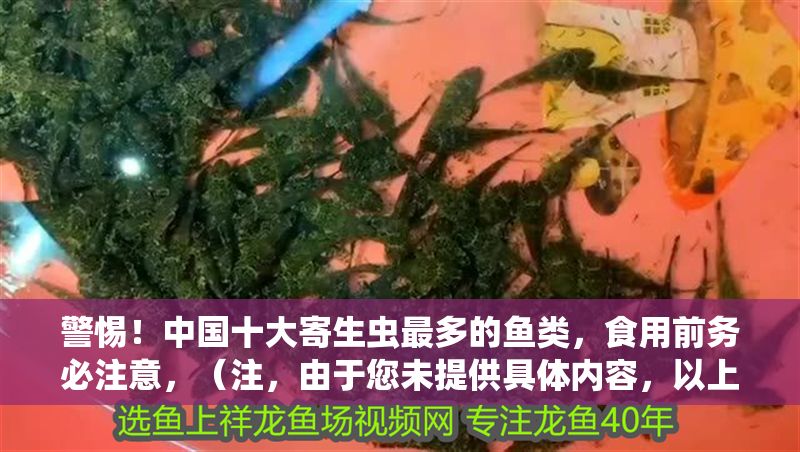 警惕！中國十大寄生蟲最多的魚類，食用前務必注意，（注，由于您未提供具體內容，以上標題是根據常見食品安全警示類話題模擬生成的。如果您能提供具體文本內容，我將為您精準提煉標題。）