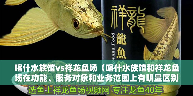 喀什水族館vs祥龍魚場（喀什水族館和祥龍魚場在功能、服務對象和業務范圍上有明顯區別）