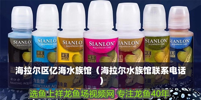 海拉爾區億海水族館（海拉爾水族館聯系電話）