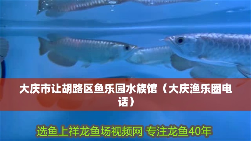 大慶市讓胡路區(qū)魚(yú)樂(lè)園水族館（大慶漁樂(lè)圈電話）