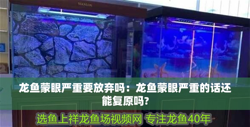 龍魚蒙眼嚴重要放棄嗎：龍魚蒙眼嚴重的話還能復原嗎?