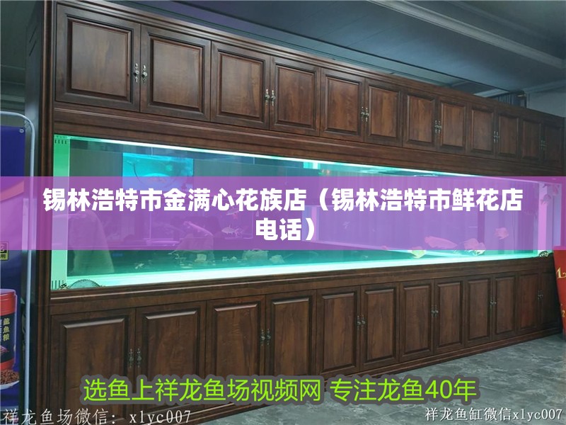 錫林浩特市金滿(mǎn)心花族店（錫林浩特市鮮花店電話(huà)）