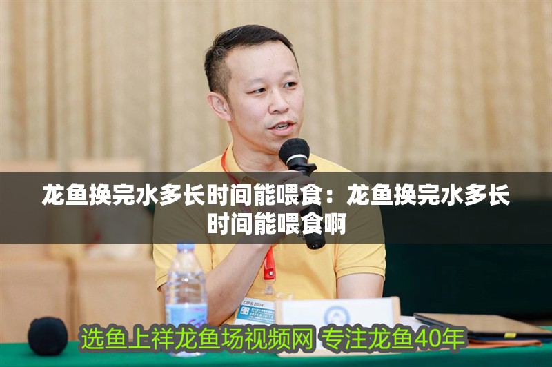 龍魚換完水多長時間能喂食：龍魚換完水多長時間能喂食啊