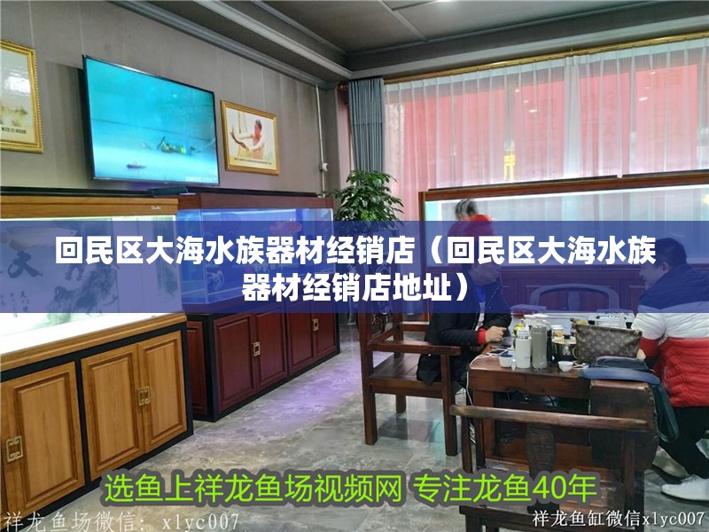 回民區(qū)大海水族器材經(jīng)銷店（回民區(qū)大海水族器材經(jīng)銷店地址）