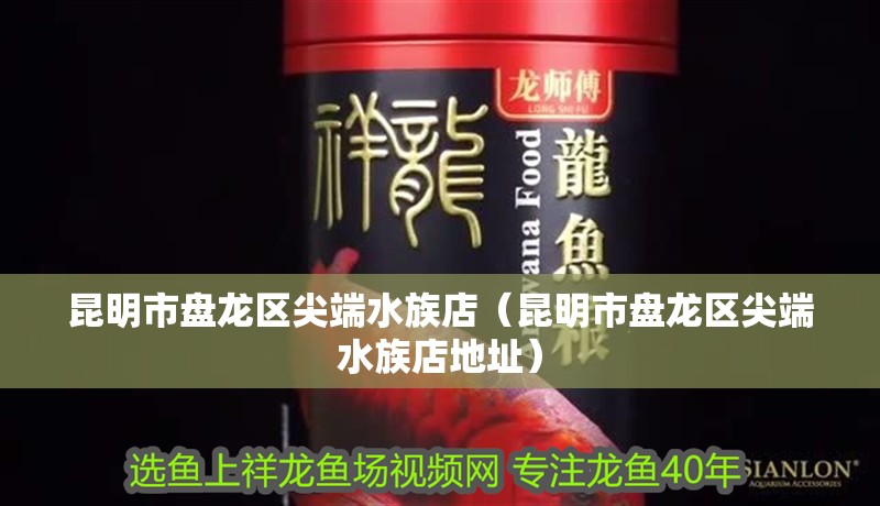 昆明市盤龍區尖端水族店（昆明市盤龍區尖端水族店地址）