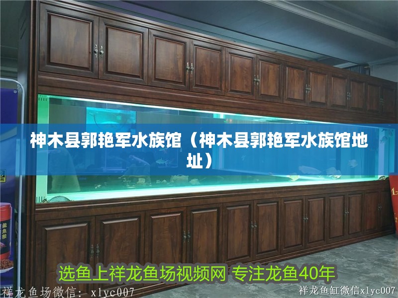 神木縣郭艷軍水族館（神木縣郭艷軍水族館地址）