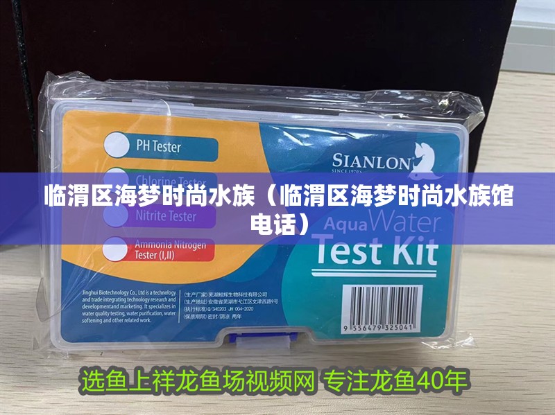 臨渭區海夢時尚水族（臨渭區海夢時尚水族館電話）