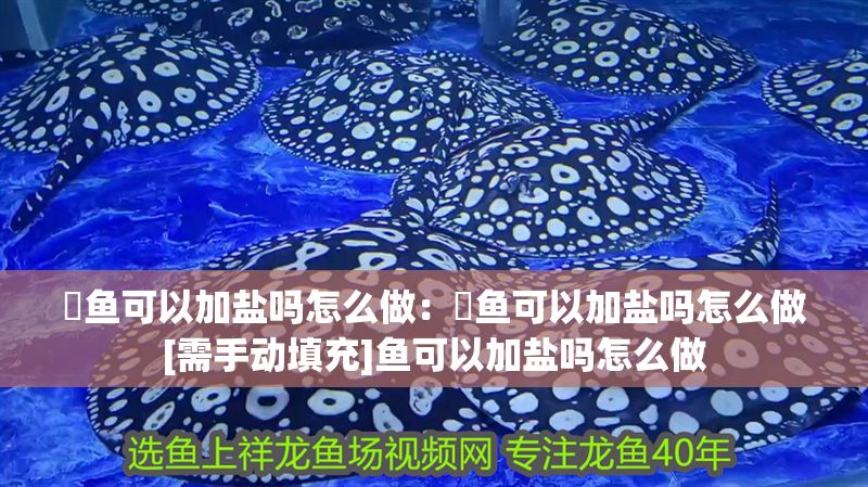 魟魚可以加鹽嗎怎么做：魟魚可以加鹽嗎怎么做[需手動填充]魚可以加鹽嗎怎么做