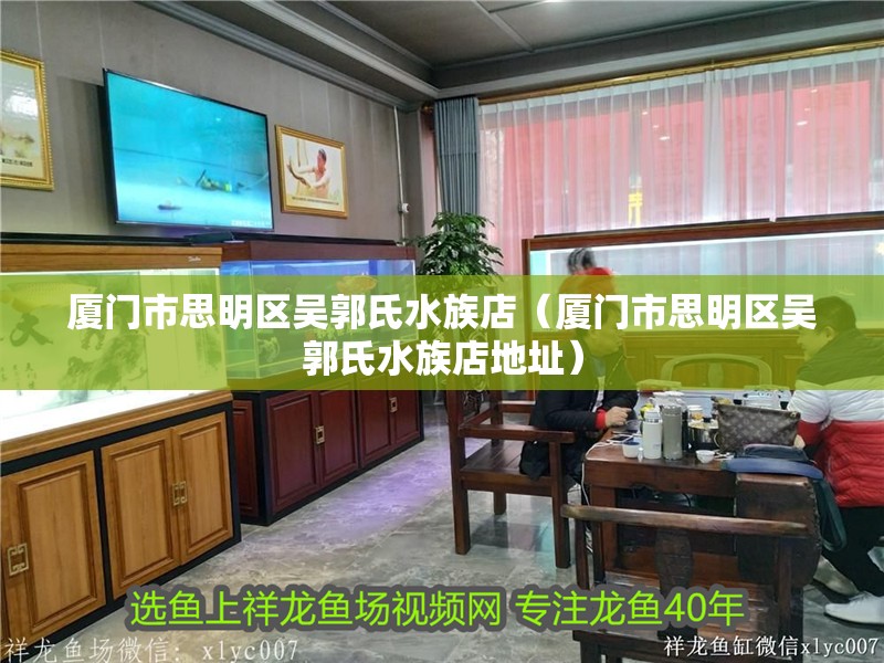 廈門市思明區(qū)吳郭氏水族店（廈門市思明區(qū)吳郭氏水族店地址）