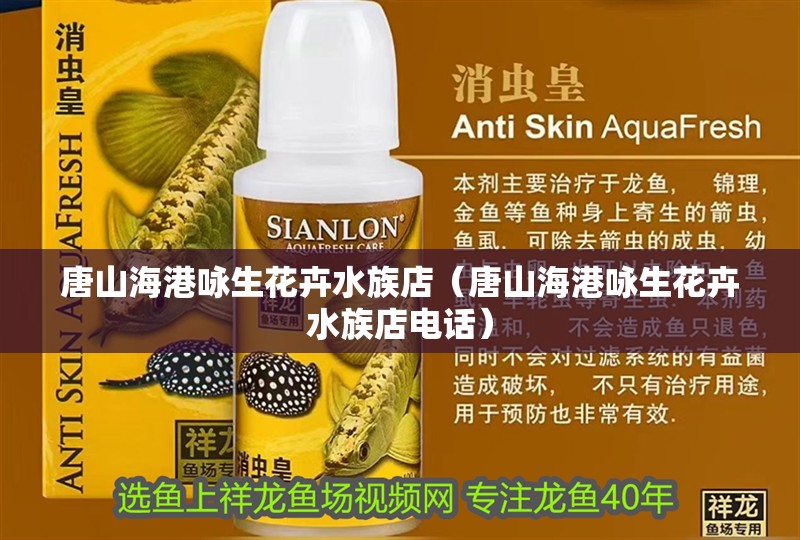 唐山海港詠生花卉水族店（唐山海港詠生花卉水族店電話）