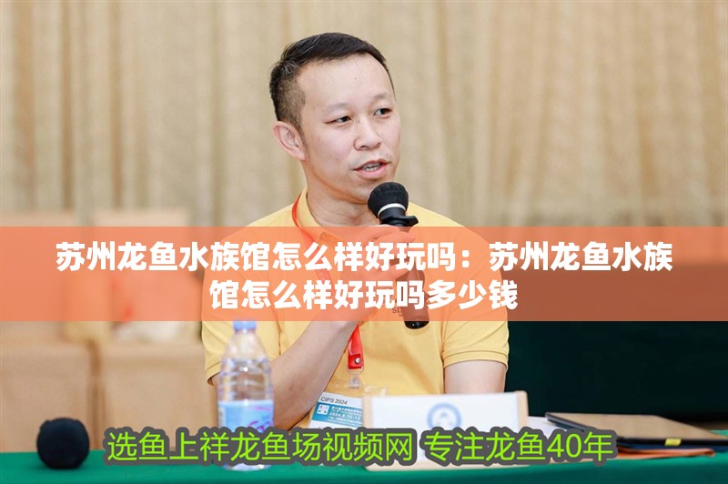 蘇州龍魚水族館怎么樣好玩嗎：蘇州龍魚水族館怎么樣好玩嗎多少錢