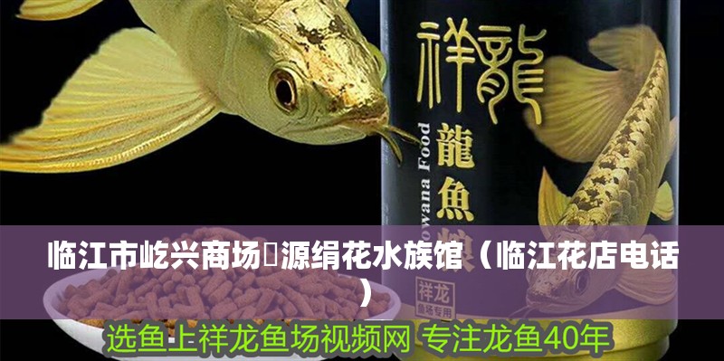 臨江市屹興商場麗源絹花水族館（臨江花店電話）