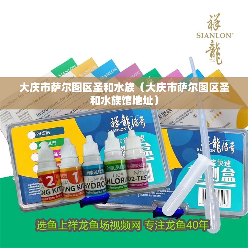 大慶市薩爾圖區(qū)圣和水族（大慶市薩爾圖區(qū)圣和水族館地址）