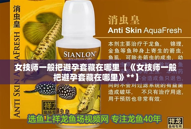 女技師一般把避孕套藏在哪里【《女技師一般把避孕套藏在哪里》**】