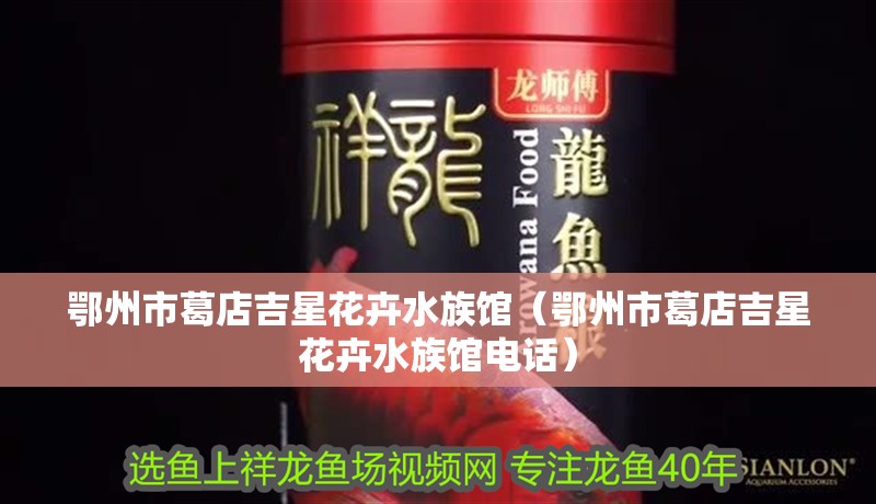 鄂州市葛店吉星花卉水族館（鄂州市葛店吉星花卉水族館電話）