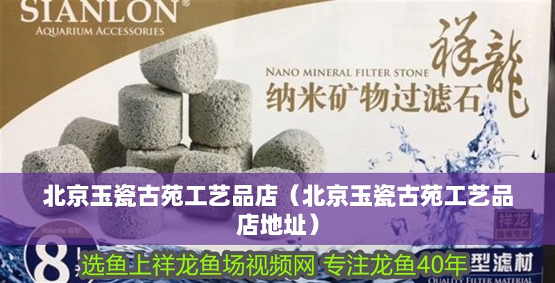 北京玉瓷古苑工藝品店（北京玉瓷古苑工藝品店地址）