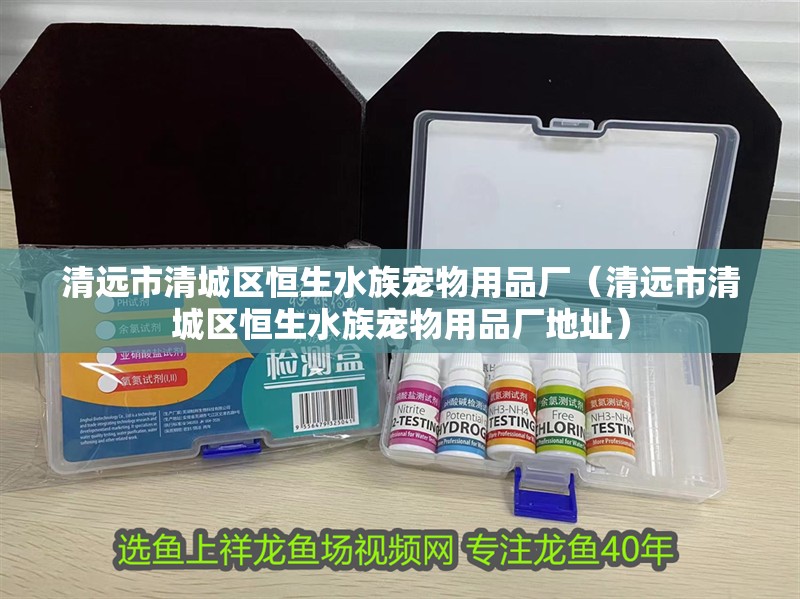 清遠市清城區恒生水族寵物用品廠（清遠市清城區恒生水族寵物用品廠地址）