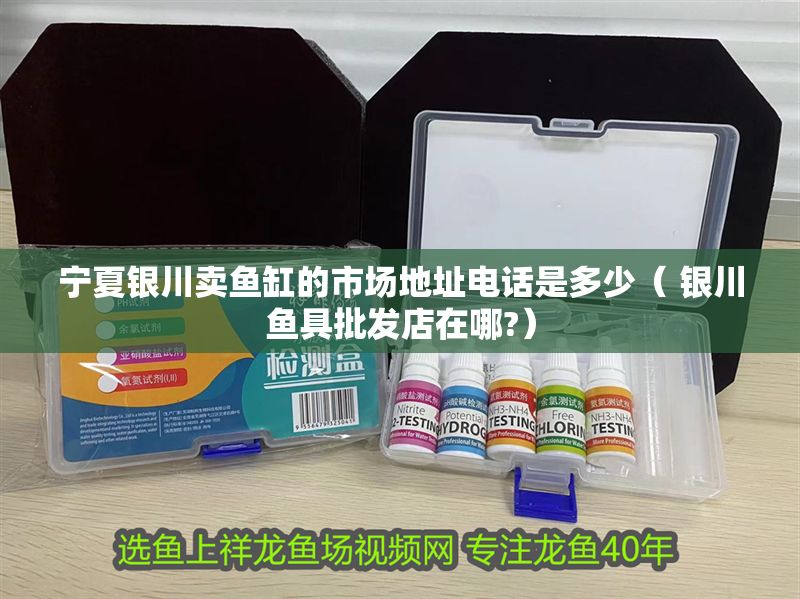 寧夏銀川賣魚缸的市場地址電話是多少（ 銀川魚具批發店在哪?）