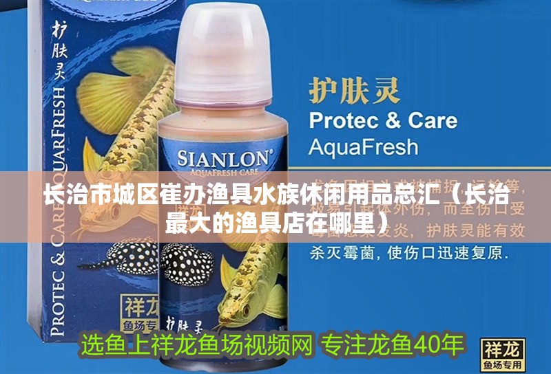 長治市城區(qū)崔辦漁具水族休閑用品總匯（長治最大的漁具店在哪里）