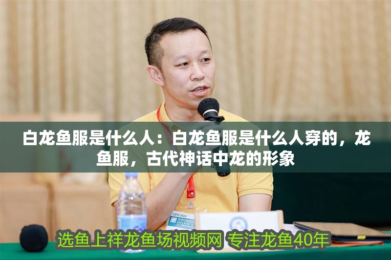 白龍魚服是什么人：白龍魚服是什么人穿的，龍魚服，古代神話中龍的形象