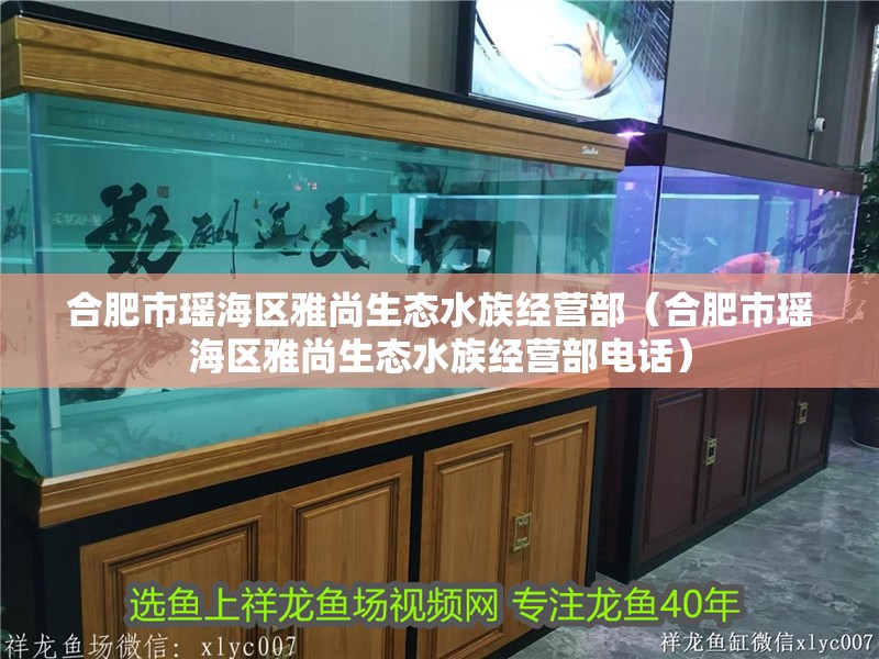 合肥市瑤海區雅尚生態水族經營部（合肥市瑤海區雅尚生態水族經營部電話）