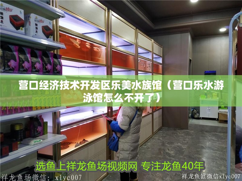 營口經濟技術開發區樂美水族館（營口樂水游泳館怎么不開了）