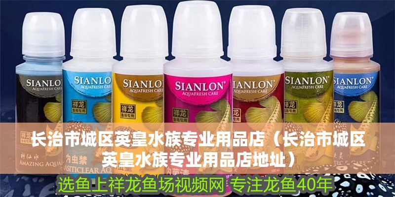 長治市城區英皇水族專業用品店（長治市城區英皇水族專業用品店地址）