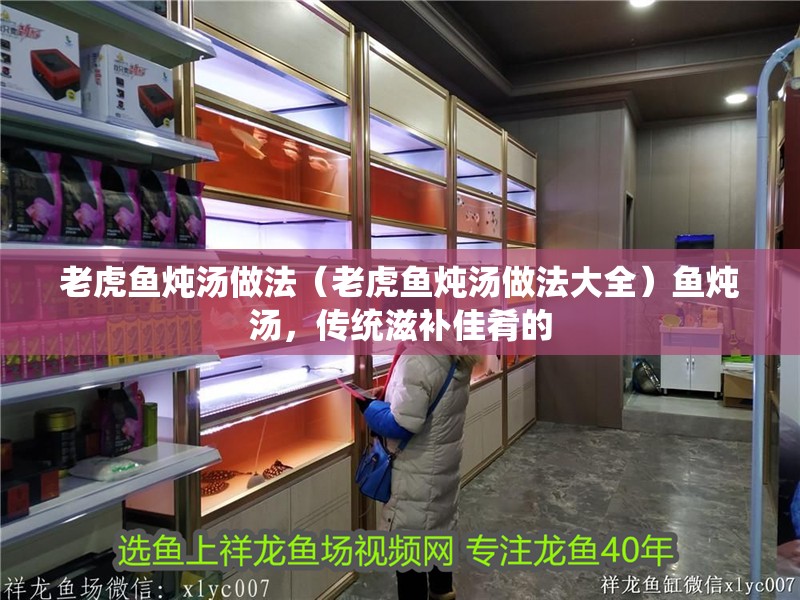 老虎魚燉湯做法（老虎魚燉湯做法大全）魚燉湯，傳統滋補佳肴的