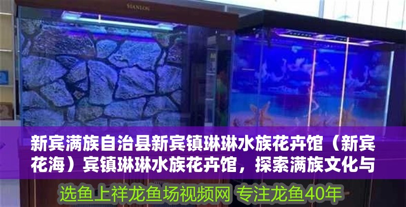 新賓滿族自治縣新賓鎮琳琳水族花卉館（新賓花海）賓鎮琳琳水族花卉館，探索滿族文化與