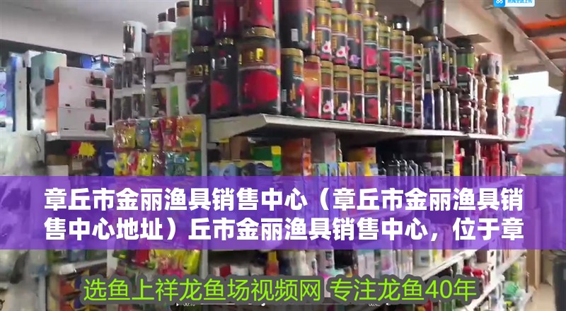 章丘市金麗漁具銷售中心（章丘市金麗漁具銷售中心地址）丘市金麗漁具銷售中心，位于章丘市的