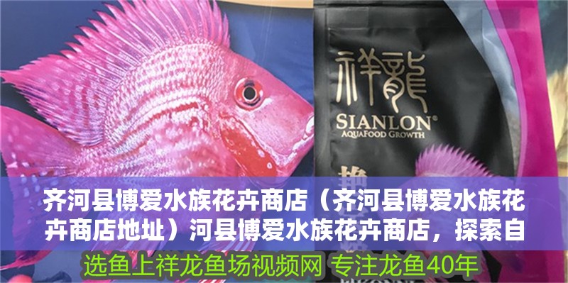 齊河縣博愛水族花卉商店（齊河縣博愛水族花卉商店地址）河縣博愛水族花卉商店，探索自然之美，盡在