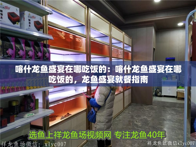 喀什龍魚盛宴在哪吃飯的：喀什龍魚盛宴在哪吃飯的，龍魚盛宴就餐指南