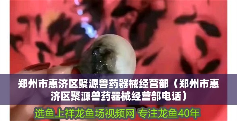 鄭州市惠濟區聚源獸藥器械經營部（鄭州市惠濟區聚源獸藥器械經營部電話）