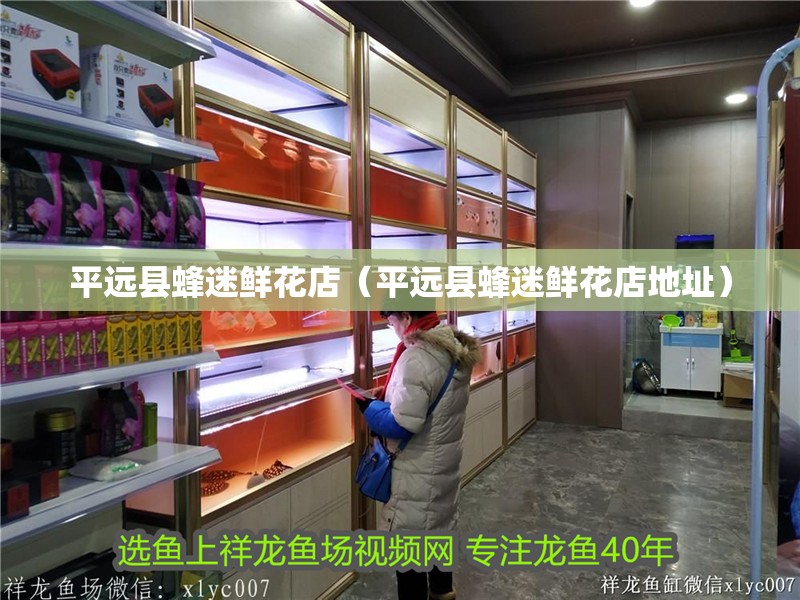 平遠(yuǎn)縣蜂迷鮮花店（平遠(yuǎn)縣蜂迷鮮花店地址）