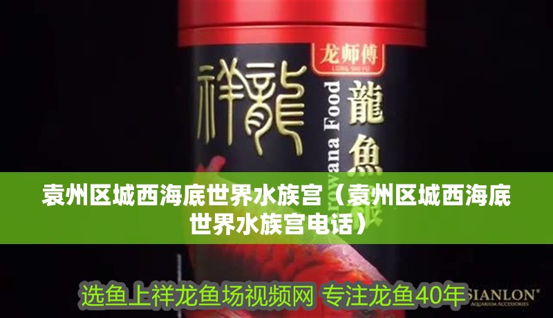 袁州區城西海底世界水族宮（袁州區城西海底世界水族宮電話）