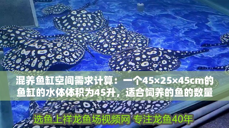 混養魚缸空間需求計算：一個45×25×45cm的魚缸的水體體積為45升，適合飼養的魚的數量