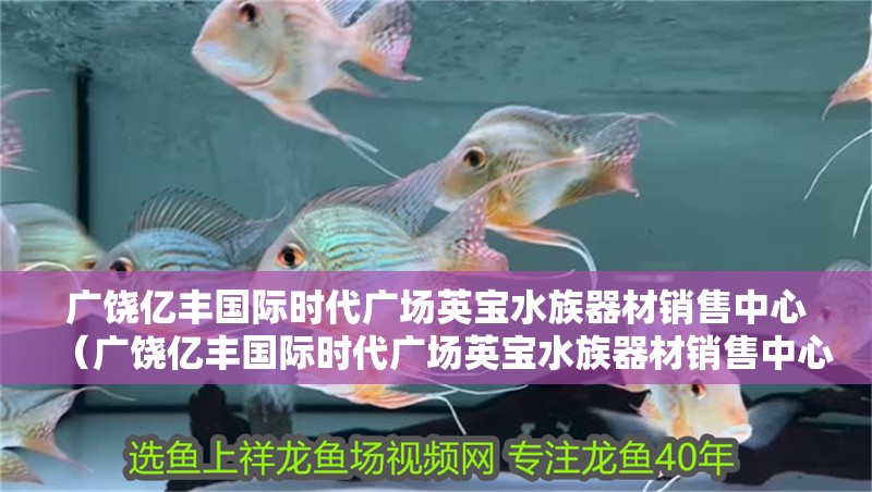 廣饒億豐國際時代廣場英寶水族器材銷售中心（廣饒億豐國際時代廣場英寶水族器材銷售中心電話）