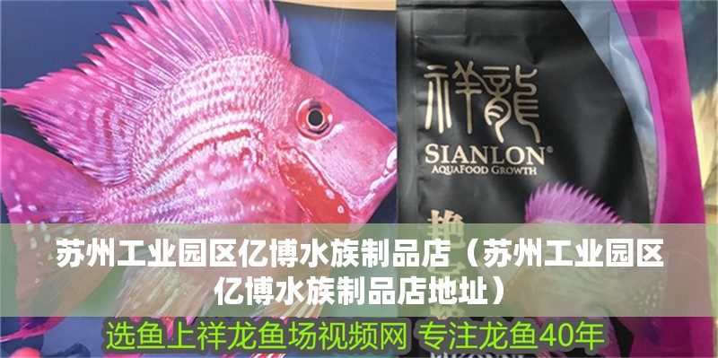 蘇州工業園區億博水族制品店（蘇州工業園區億博水族制品店地址）