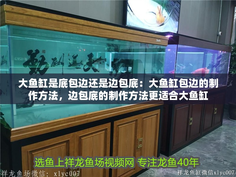 大魚(yú)缸是底包邊還是邊包底：大魚(yú)缸包邊的制作方法，邊包底的制作方法更適合大魚(yú)缸