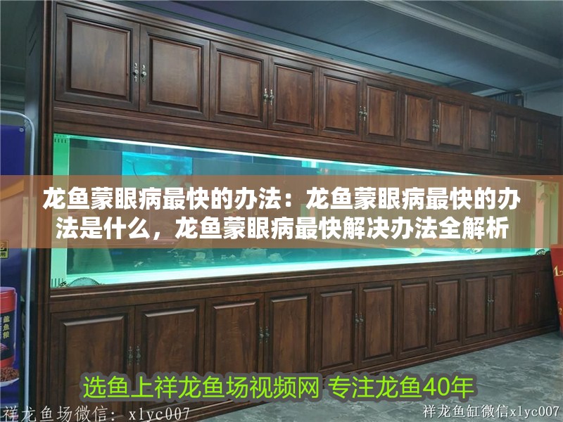 龍魚(yú)蒙眼病最快的辦法：龍魚(yú)蒙眼病最快的辦法是什么，龍魚(yú)蒙眼病最快解決辦法全解析