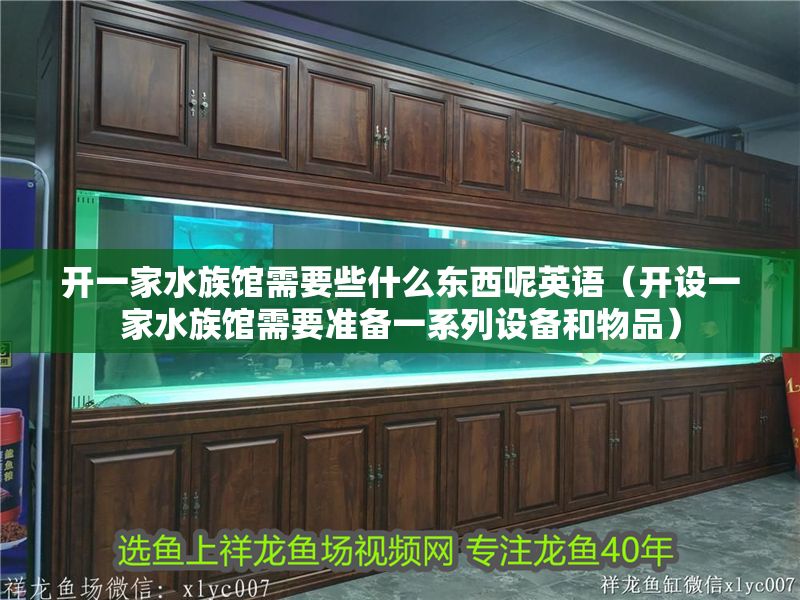 開一家水族館需要些什么東西呢英語（開設(shè)一家水族館需要準(zhǔn)備一系列設(shè)備和物品）