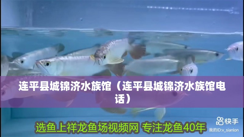 連平縣城錦濟水族館（連平縣城錦濟水族館電話）