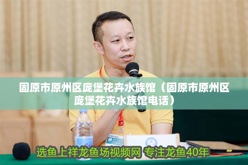 固原市原州區(qū)龐堡花卉水族館（固原市原州區(qū)龐堡花卉水族館電話）