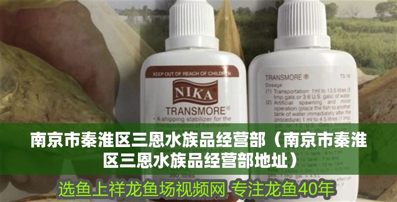 南京市秦淮區三恩水族品經營部（南京市秦淮區三恩水族品經營部地址）